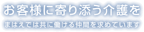 お客様に寄り添う介護をまはえでは共に働ける仲間を求めています