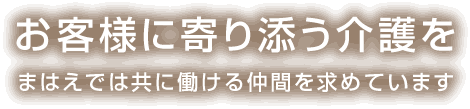 お客様に寄り添う介護をまはえでは共に働ける仲間を求めています